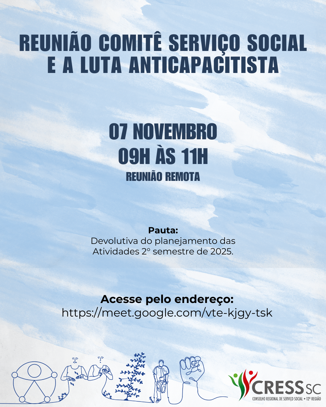 #Descrição da Imagem. Arte vertical com fundo em azul claro e branco como sendo pinceladas de aquarela. Texto: Reunião do Comitê Serviço Social e a Luta Anticapacitista. 07 de novembro de 2025, 09h às 11h. Reunião Remota. Pauta: Devolutiva do Planejamento das Atividades do 2° Semestre de 2025. Acesse pelo endereço https://meet.google.com/vte-kjgy-tsk. Na parte inferior desenho em linhas final nan cor azul com o novo símbolo de acessibilidade, pessoas simbolizando LIBRAS, árvore de Fundos Murrado simbolidando o Código de Ética, pessoa com deficiência física e punho cerrado. Logotipo do CRESS SC.
