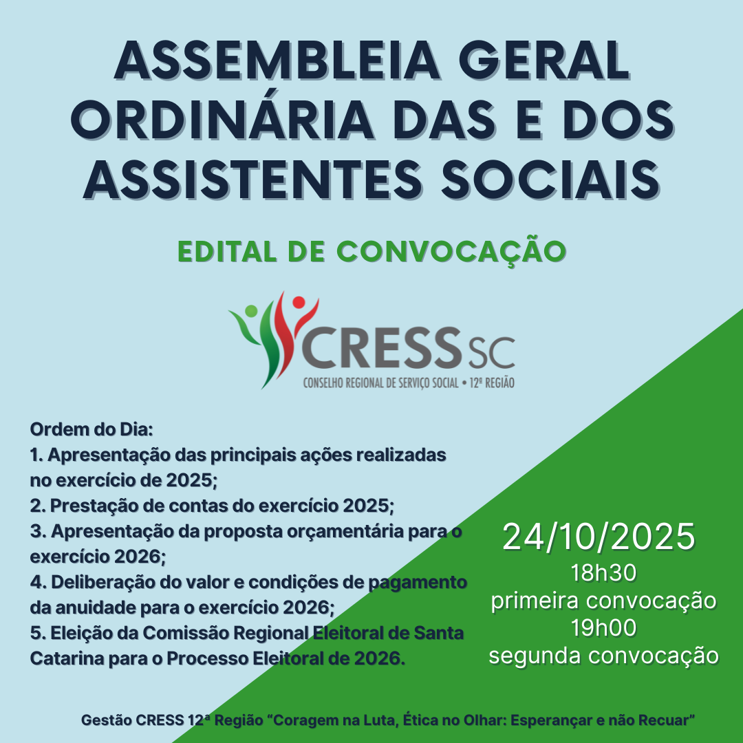 #Descrição da imagem. Arte quadrada com fundo azul e verde e o texto: Assembleia Geral Ordinária das e dos Assistentes Sociais. Edital de Convocação. Logotipo do CRESS SC. Ordem do Dia:1. Apresentação das principais ações realizadas no exercício de 2025; 2. Prestação de contas do exercício 2025; 3. Apresentação da proposta orçamentária para o exercício 2026; 4. Deliberação do valor e condições de pagamento da anuidade para o exercício 2026. 5. Eleição da Comissão Regional Eleitoral de Santa Catarina para o Processo Eleitoral de 2026. 24/10/2025. 18h30 primeira convocação, 19h segunda convocação. Gestão CRESS 12ª Região “Coragem na Luta, Ética no Olhar: Esperançar e não Recuar”