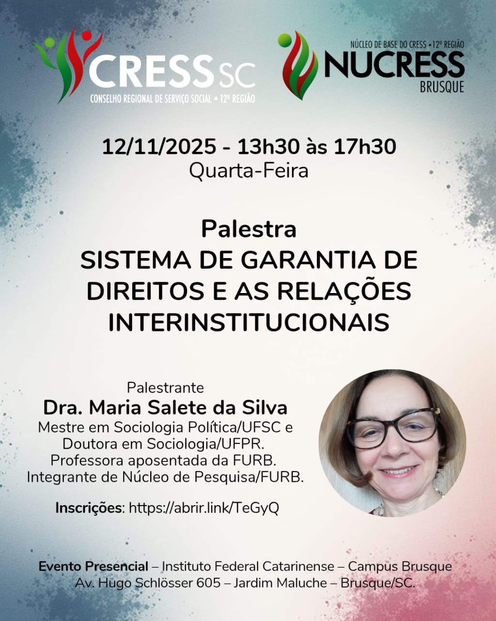 #Descrição da Imagem: Arte vertical com fundo abstrato com a cor central branca. No topo logotipo do CRESS SC e NUCRESS Brusque. Texto: 12/11/2025 - 13h30 às 17h30, Quarta-feira. Palestra - SISTEMA DE GARANTIA DE DIREITOS E AS RELAÇÕES INTERINSTITUCIONAIS. Palestrante Dra. Maria Salete da Silva. Mestre em Sociologia Política/UFSC e Doutora em Sociologia/UFPR. Professora aposentada da FURB. Integrante de Núcleo de Pesquisa/FURB. Inscrições: https://abrir.link/TeGyQ Foto da palestrante. Evento Presencial – Instituto Federal Catarinense – Campus Brusque. Av. Hugo Schlösser 605 – Jardim Maluche – Brusque/SC.