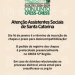 #Descrição da Imagem: Arte vertical com fundo bege claro, No topo o Logotipo das Eleições 2026-2029 do Conjunto CFESS CRESS. Texto: Atenção Assistentes Sociais de Santa Catarina Dia 16 de janeiro é o término da inscrição de chapas e prazo para desincompatibilização! O pedido de registro das chapas é protocolado presencialmente no CRESS 12ª Região. Em caso de dúvidas relacionadas ao processo eleitoral, envie email para cress@cress-sc.org.br. Conselho Regional de Serviço Social de Santa Catarina. Logotipo do CRESS SC no rodapé.